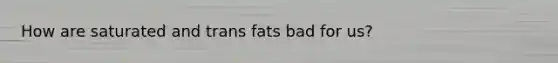 How are saturated and trans fats bad for us?