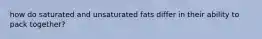 how do saturated and unsaturated fats differ in their ability to pack together?