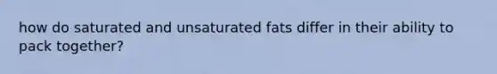 how do saturated and unsaturated fats differ in their ability to pack together?