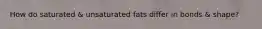 How do saturated & unsaturated fats differ in bonds & shape?