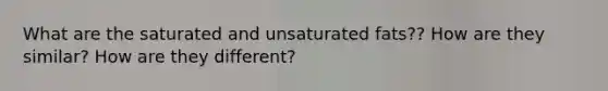 What are the saturated and unsaturated fats?? How are they similar? How are they different?