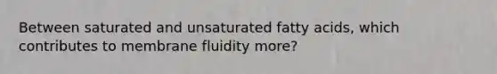 Between saturated and unsaturated fatty acids, which contributes to membrane fluidity more?