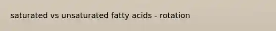 saturated vs unsaturated fatty acids - rotation