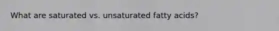What are saturated vs. unsaturated fatty acids?