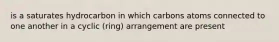 is a saturates hydrocarbon in which carbons atoms connected to one another in a cyclic (ring) arrangement are present