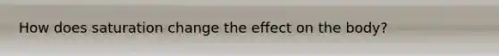How does saturation change the effect on the body?