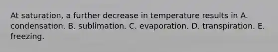 At saturation, a further decrease in temperature results in A. condensation. B. sublimation. C. evaporation. D. transpiration. E. freezing.