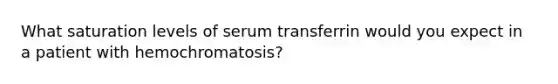 What saturation levels of serum transferrin would you expect in a patient with hemochromatosis?