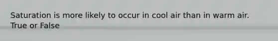 Saturation is more likely to occur in cool air than in warm air. True or False