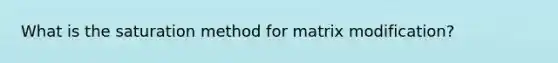 What is the saturation method for matrix modification?