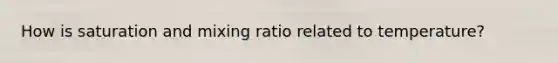 How is saturation and mixing ratio related to temperature?