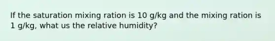 If the saturation mixing ration is 10 g/kg and the mixing ration is 1 g/kg, what us the relative humidity?