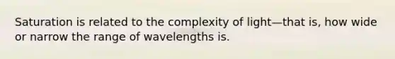 Saturation is related to the complexity of light—that is, how wide or narrow the range of wavelengths is.