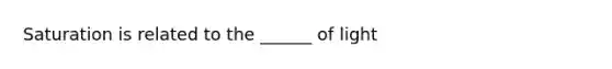 Saturation is related to the ______ of light