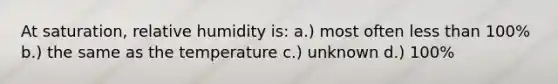 At saturation, relative humidity is: a.) most often less than 100% b.) the same as the temperature c.) unknown d.) 100%