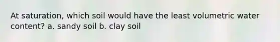 At saturation, which soil would have the least volumetric water content? a. sandy soil b. clay soil