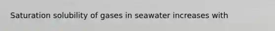 Saturation solubility of gases in seawater increases with