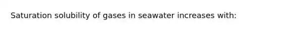 Saturation solubility of gases in seawater increases with: