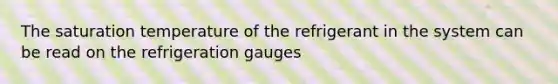 The saturation temperature of the refrigerant in the system can be read on the refrigeration gauges