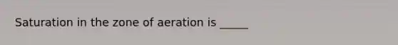 Saturation in the zone of aeration is _____