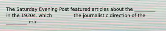 The Saturday Evening Post featured articles about the _________ in the 1920s, which ________ the journalistic direction of the _________ era.