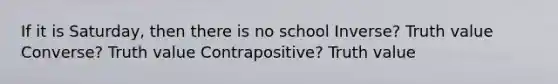 If it is Saturday, then there is no school Inverse? Truth value Converse? Truth value Contrapositive? Truth value