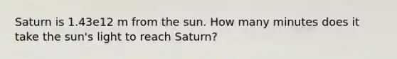 Saturn is 1.43e12 m from the sun. How many minutes does it take the sun's light to reach Saturn?