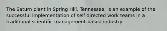 The Saturn plant in Spring Hill, Tennessee, is an example of the successful implementation of self-directed work teams in a traditional scientific management-based industry