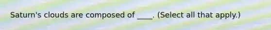 Saturn's clouds are composed of ____. (Select all that apply.)