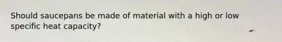 Should saucepans be made of material with a high or low specific heat capacity?