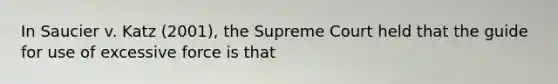 In Saucier v. Katz (2001), the Supreme Court held that the guide for use of excessive force is that