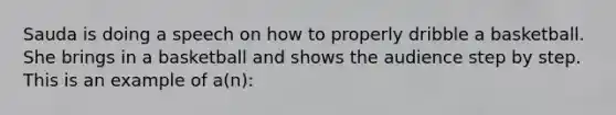 Sauda is doing a speech on how to properly dribble a basketball. She brings in a basketball and shows the audience step by step. This is an example of a(n):