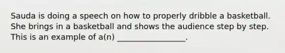 Sauda is doing a speech on how to properly dribble a basketball. She brings in a basketball and shows the audience step by step. This is an example of a(n) _________________.