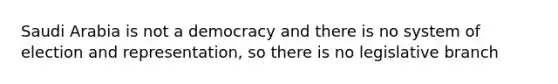 Saudi Arabia is not a democracy and there is no system of election and representation, so there is no legislative branch