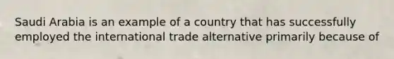 Saudi Arabia is an example of a country that has successfully employed the international trade alternative primarily because of