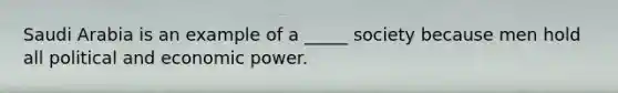 Saudi Arabia is an example of a _____ society because men hold all political and economic power.