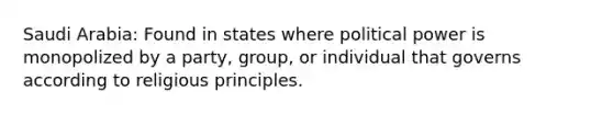 Saudi Arabia: Found in states where political power is monopolized by a party, group, or individual that governs according to religious principles.