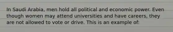 In Saudi Arabia, men hold all political and economic power. Even though women may attend universities and have careers, they are not allowed to vote or drive. This is an example of: