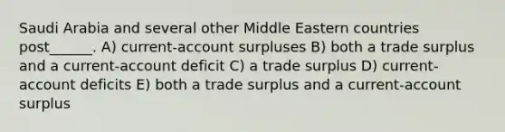 Saudi Arabia and several other Middle Eastern countries post______. A) current-account surpluses B) both a trade surplus and a current-account deficit C) a trade surplus D) current-account deficits E) both a trade surplus and a current-account surplus