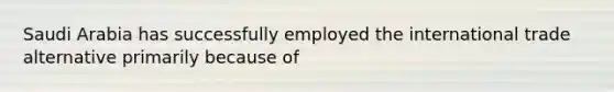 Saudi Arabia has successfully employed the international trade alternative primarily because of