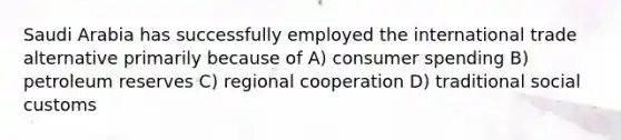 Saudi Arabia has successfully employed the international trade alternative primarily because of A) consumer spending B) petroleum reserves C) regional cooperation D) traditional social customs