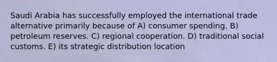 Saudi Arabia has successfully employed the international trade alternative primarily because of A) consumer spending. B) petroleum reserves. C) regional cooperation. D) traditional social customs. E) its strategic distribution location