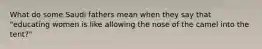 What do some Saudi fathers mean when they say that "educating women is like allowing the nose of the camel into the tent?"
