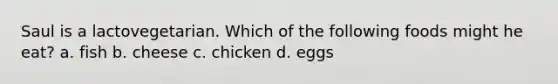 Saul is a lactovegetarian. Which of the following foods might he eat? a. fish b. cheese c. chicken d. eggs