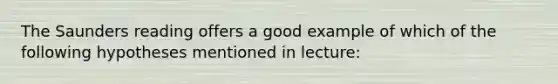 The Saunders reading offers a good example of which of the following hypotheses mentioned in lecture: