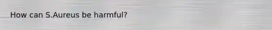 How can S.Aureus be harmful?