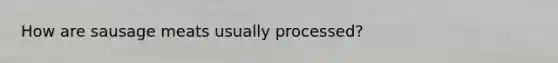 How are sausage meats usually processed?