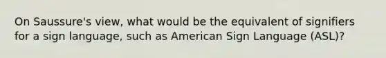 On Saussure's view, what would be the equivalent of signifiers for a sign language, such as American Sign Language (ASL)?