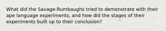 What did the Savage-Rumbaughs tried to demonstrate with their ape language experiments, and how did the stages of their experiments built up to their conclusion?