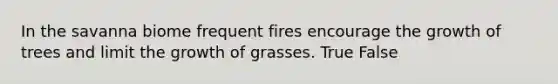 In the savanna biome frequent fires encourage the growth of trees and limit the growth of grasses. True False